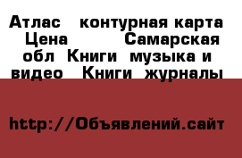 Атлас   контурная карта › Цена ­ 100 - Самарская обл. Книги, музыка и видео » Книги, журналы   